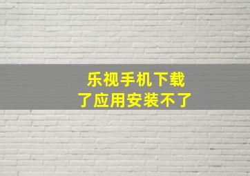 乐视手机下载了应用安装不了