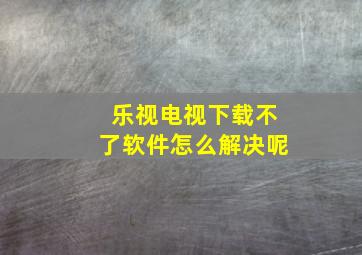 乐视电视下载不了软件怎么解决呢