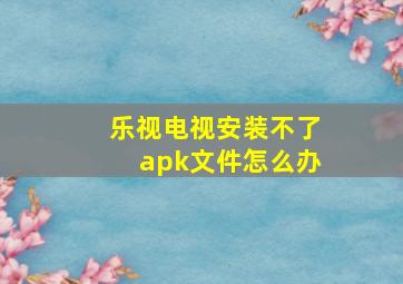 乐视电视安装不了apk文件怎么办