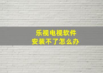 乐视电视软件安装不了怎么办