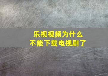 乐视视频为什么不能下载电视剧了