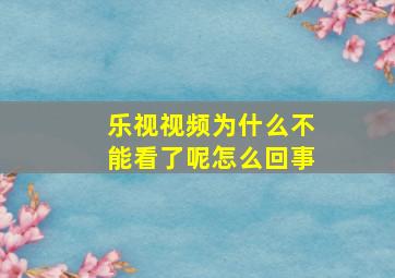 乐视视频为什么不能看了呢怎么回事