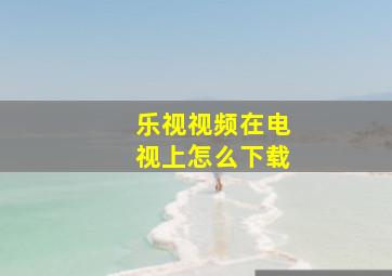 乐视视频在电视上怎么下载