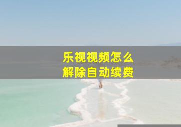 乐视视频怎么解除自动续费