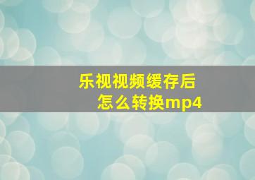 乐视视频缓存后怎么转换mp4