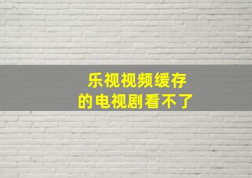 乐视视频缓存的电视剧看不了