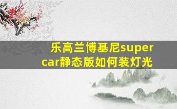 乐高兰博基尼supercar静态版如何装灯光