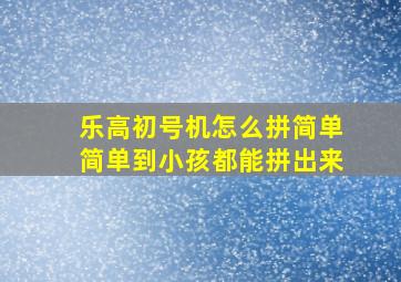 乐高初号机怎么拼简单简单到小孩都能拼出来