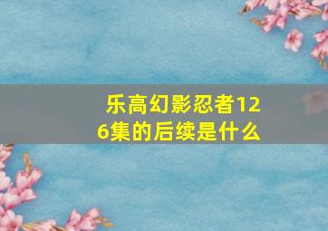 乐高幻影忍者126集的后续是什么