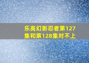 乐高幻影忍者第127集和第128集对不上