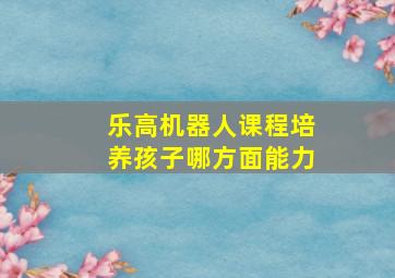 乐高机器人课程培养孩子哪方面能力