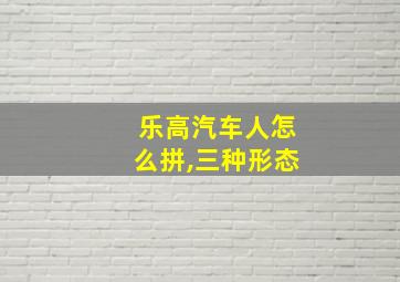 乐高汽车人怎么拼,三种形态