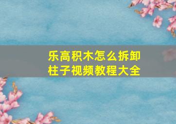 乐高积木怎么拆卸柱子视频教程大全