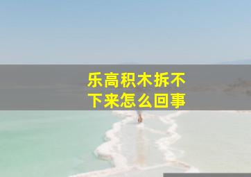 乐高积木拆不下来怎么回事