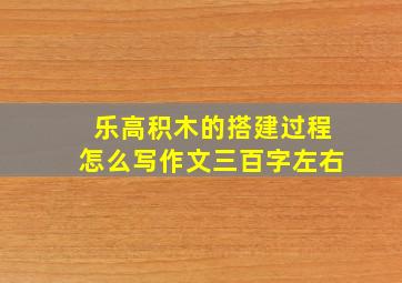 乐高积木的搭建过程怎么写作文三百字左右