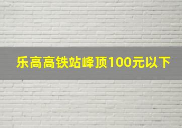 乐高高铁站峰顶100元以下