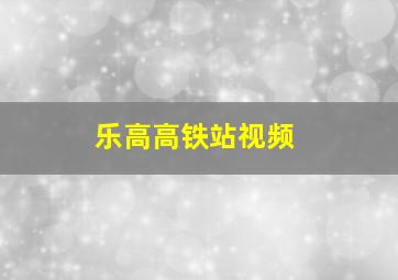 乐高高铁站视频