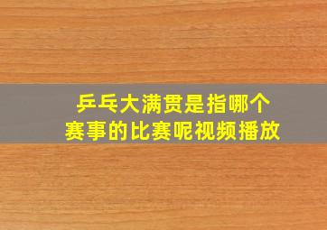 乒乓大满贯是指哪个赛事的比赛呢视频播放