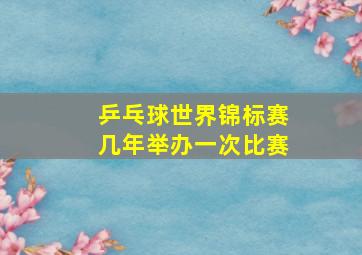 乒乓球世界锦标赛几年举办一次比赛