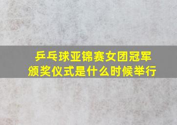 乒乓球亚锦赛女团冠军颁奖仪式是什么时候举行