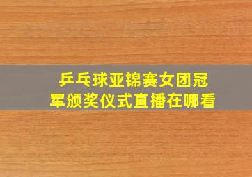 乒乓球亚锦赛女团冠军颁奖仪式直播在哪看