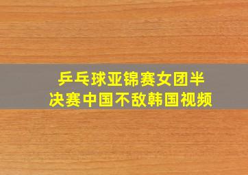 乒乓球亚锦赛女团半决赛中国不敌韩国视频