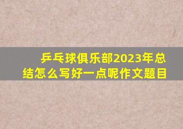 乒乓球俱乐部2023年总结怎么写好一点呢作文题目