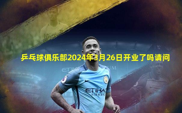 乒乓球俱乐部2024年3月26日开业了吗请问