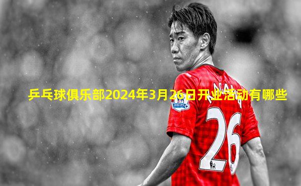 乒乓球俱乐部2024年3月26日开业活动有哪些