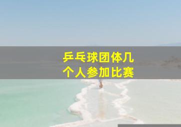 乒乓球团体几个人参加比赛