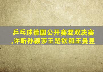 乒乓球德国公开赛混双决赛,许昕孙颖莎王楚钦和王曼昱