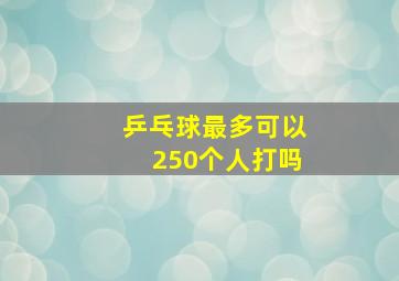 乒乓球最多可以250个人打吗