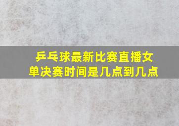 乒乓球最新比赛直播女单决赛时间是几点到几点