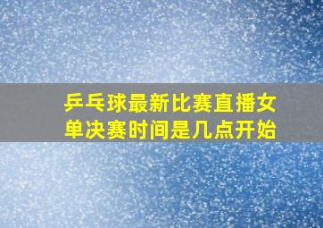 乒乓球最新比赛直播女单决赛时间是几点开始