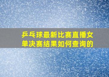 乒乓球最新比赛直播女单决赛结果如何查询的