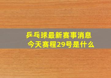 乒乓球最新赛事消息今天赛程29号是什么