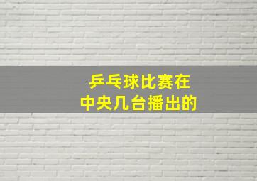 乒乓球比赛在中央几台播出的