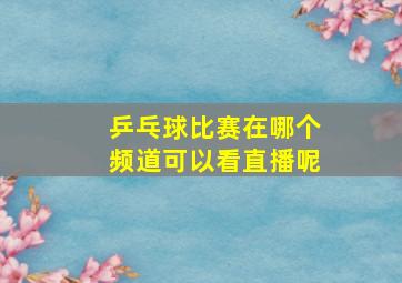 乒乓球比赛在哪个频道可以看直播呢