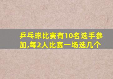 乒乓球比赛有10名选手参加,每2人比赛一场选几个