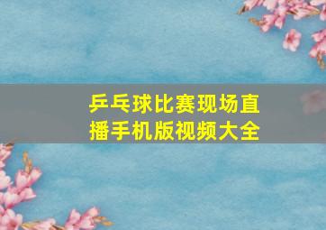 乒乓球比赛现场直播手机版视频大全