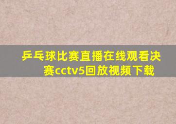 乒乓球比赛直播在线观看决赛cctv5回放视频下载