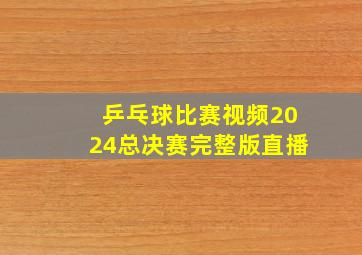 乒乓球比赛视频2024总决赛完整版直播