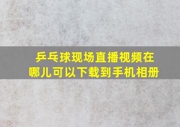 乒乓球现场直播视频在哪儿可以下载到手机相册