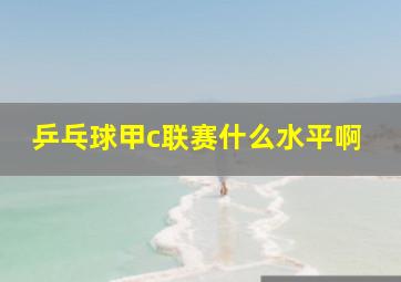 乒乓球甲c联赛什么水平啊