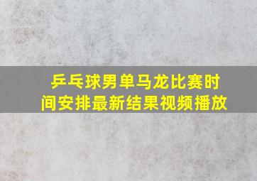 乒乓球男单马龙比赛时间安排最新结果视频播放