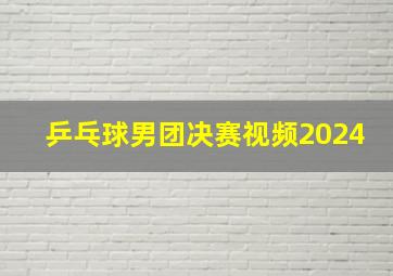 乒乓球男团决赛视频2024