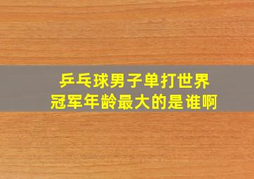 乒乓球男子单打世界冠军年龄最大的是谁啊