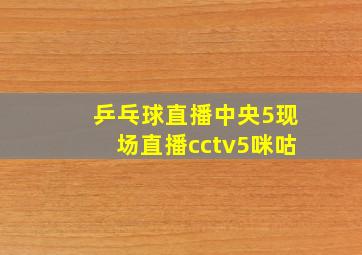 乒乓球直播中央5现场直播cctv5咪咕