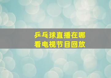 乒乓球直播在哪看电视节目回放