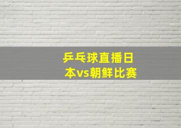 乒乓球直播日本vs朝鲜比赛